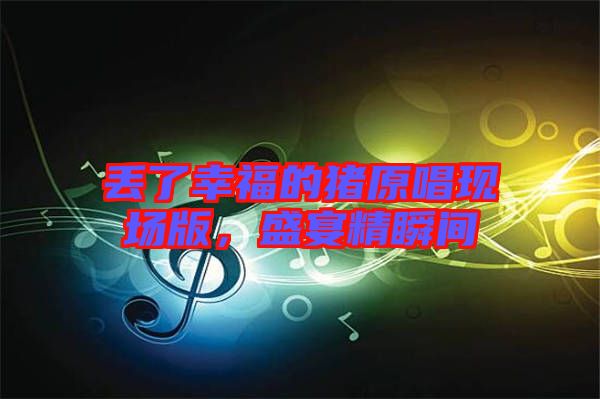 丟了幸福的豬原唱現(xiàn)場(chǎng)版，盛宴精瞬間