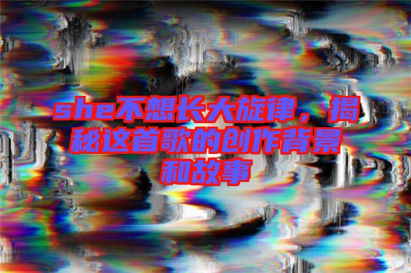 she不想長大旋律，揭秘這首歌的創(chuàng)作背景和故事