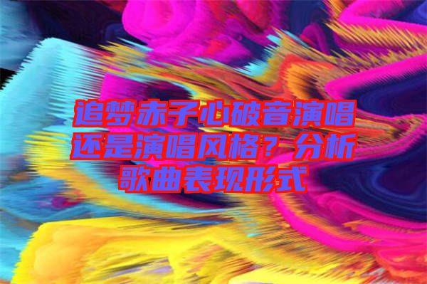 追夢(mèng)赤子心破音演唱還是演唱風(fēng)格？分析歌曲表現(xiàn)形式
