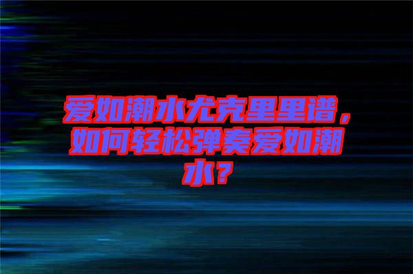 愛(ài)如潮水尤克里里譜，如何輕松彈奏愛(ài)如潮水？