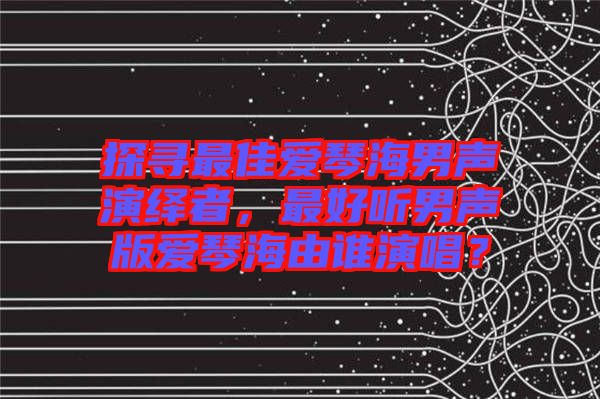 探尋最佳愛琴海男聲演繹者，最好聽男聲版愛琴海由誰演唱？