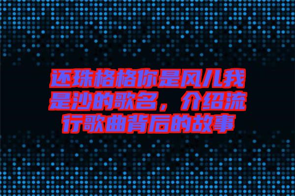 還珠格格你是風兒我是沙的歌名，介紹流行歌曲背后的故事