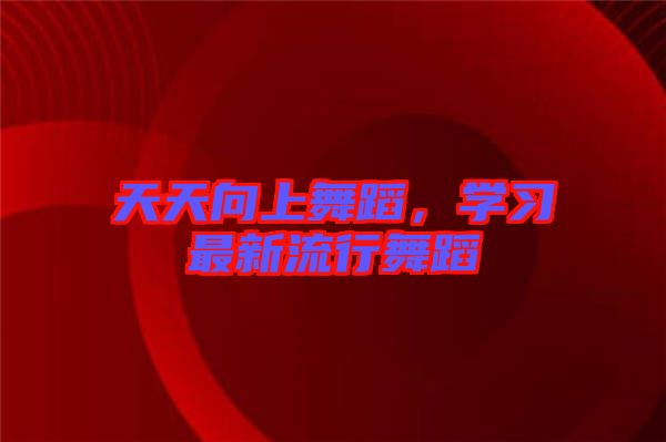 天天向上舞蹈，學(xué)習(xí)最新流行舞蹈
