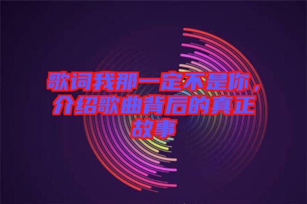 歌詞我那一定不是你，介紹歌曲背后的真正故事