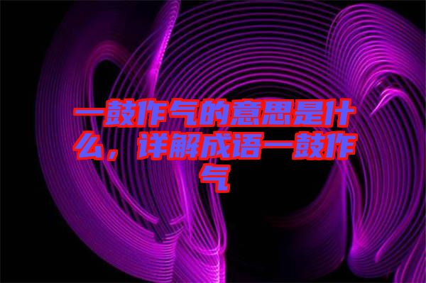 一鼓作氣的意思是什么，詳解成語(yǔ)一鼓作氣