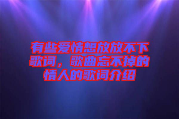 有些愛(ài)情想放放不下歌詞，歌曲忘不掉的情人的歌詞介紹