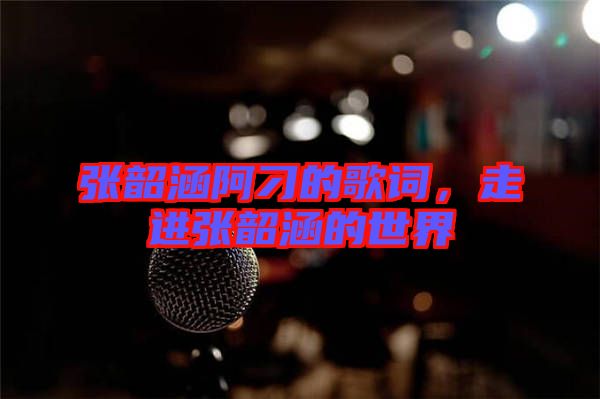 張韶涵阿刁的歌詞，走進(jìn)張韶涵的世界