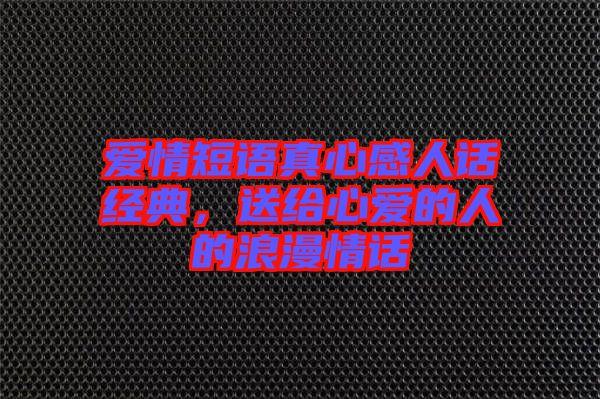 愛情短語真心感人話經(jīng)典，送給心愛的人的浪漫情話
