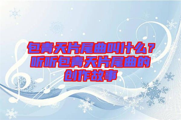 包青天片尾曲叫什么？聽聽包青天片尾曲的創(chuàng)作故事