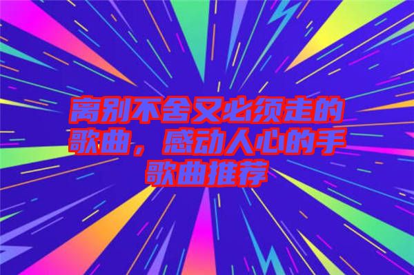 離別不舍又必須走的歌曲，感動人心的手歌曲推薦