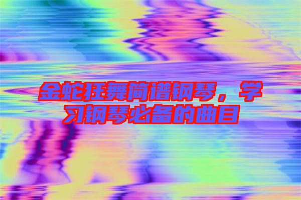 金蛇狂舞簡譜鋼琴，學(xué)習(xí)鋼琴必備的曲目