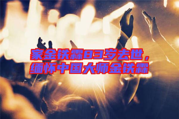 家金鐵霖83歲去世，緬懷中國大師金鐵霖