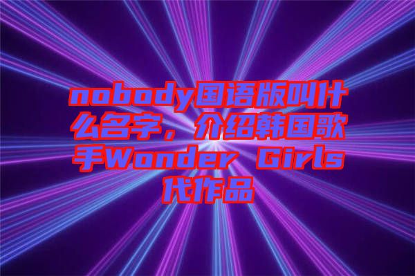 nobody國語版叫什么名字，介紹韓國歌手Wonder Girls代作品