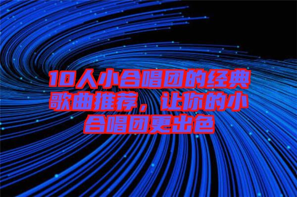 10人小合唱團(tuán)的經(jīng)典歌曲推薦，讓你的小合唱團(tuán)更出色