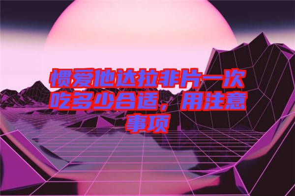 慣愛他達(dá)拉非片一次吃多少合適，用注意事項(xiàng)