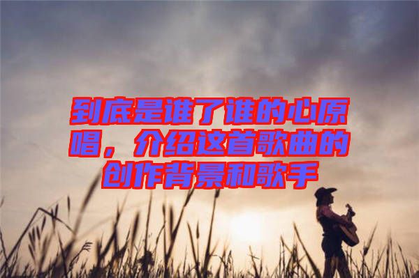 到底是誰了誰的心原唱，介紹這首歌曲的創(chuàng)作背景和歌手