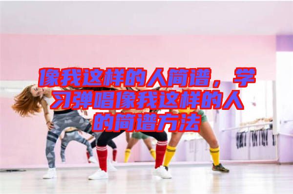 像我這樣的人簡譜，學習彈唱像我這樣的人的簡譜方法