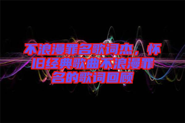 不浪漫罪名歌詞杰，懷舊經(jīng)典歌曲不浪漫罪名的歌詞回顧