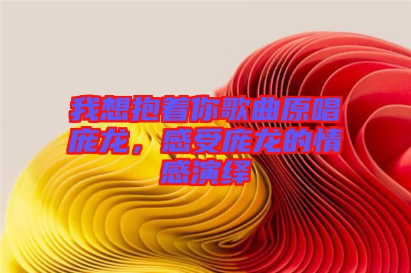 我想抱著你歌曲原唱龐龍，感受龐龍的情感演繹