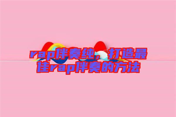 rap伴奏純，打造最佳rap伴奏的方法