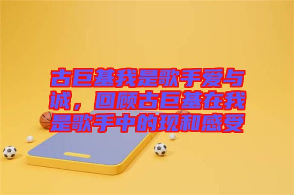 古巨基我是歌手愛與誠(chéng)，回顧古巨基在我是歌手中的現(xiàn)和感受