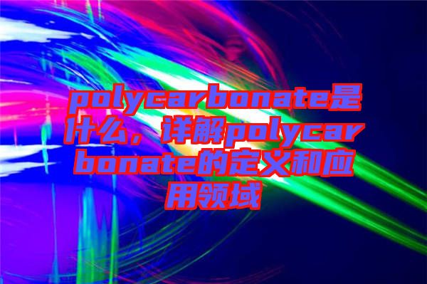 polycarbonate是什么，詳解polycarbonate的定義和應(yīng)用領(lǐng)域