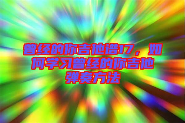 曾經(jīng)的你吉他譜17，如何學習曾經(jīng)的你吉他彈奏方法