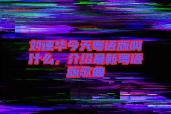 劉德華今天粵語版叫什么，介紹最新粵語版歌曲