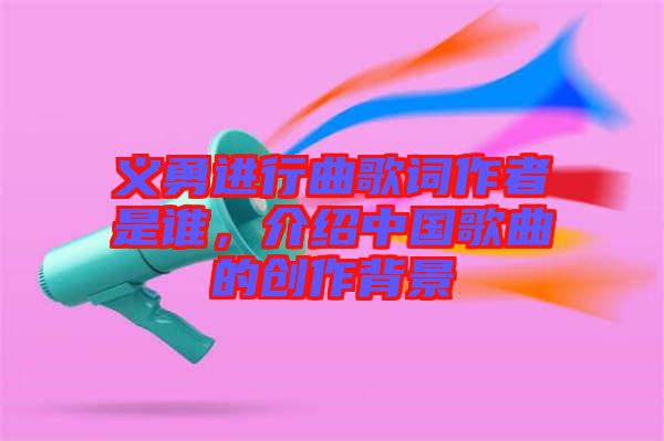 義勇進(jìn)行曲歌詞作者是誰，介紹中國歌曲的創(chuàng)作背景