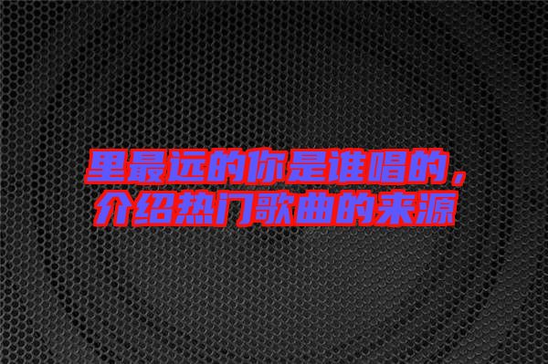里最遠(yuǎn)的你是誰唱的，介紹熱門歌曲的來源