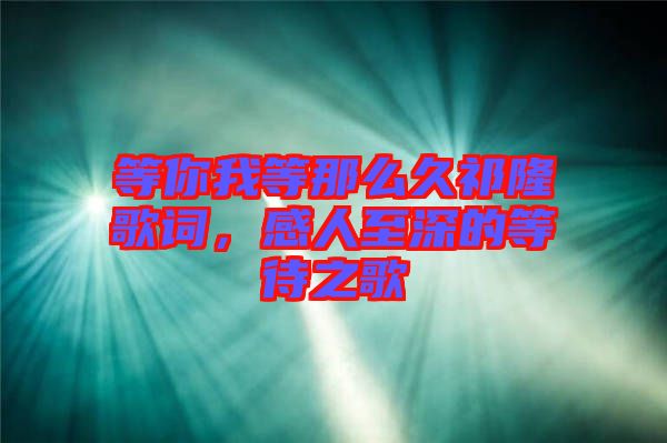 等你我等那么久祁隆歌詞，感人至深的等待之歌