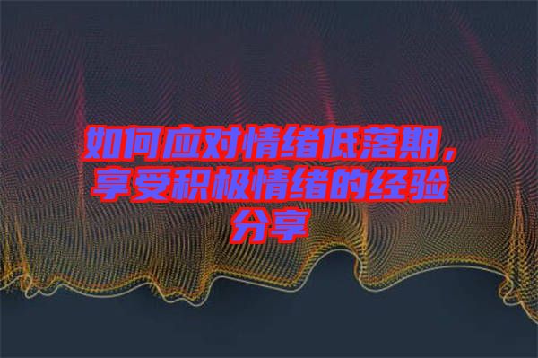 如何應(yīng)對情緒低落期，享受積極情緒的經(jīng)驗分享
