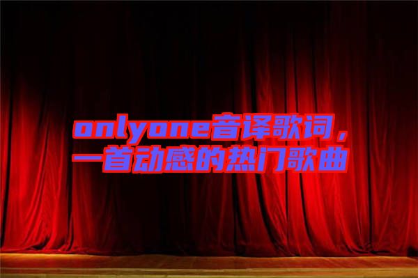 onlyone音譯歌詞，一首動(dòng)感的熱門歌曲