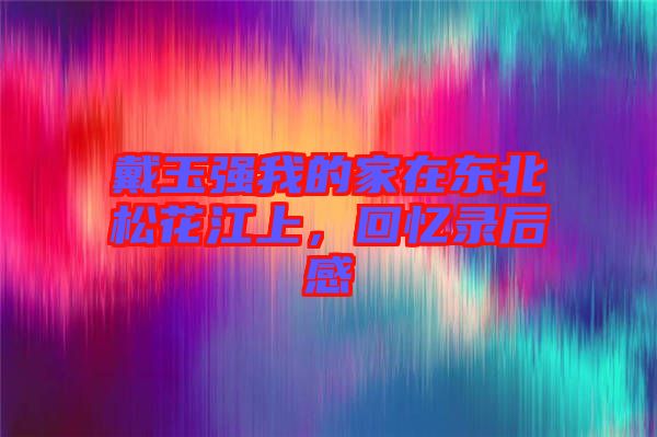 戴玉強(qiáng)我的家在東北松花江上，回憶錄后感