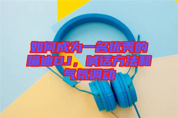 如何成為一名優(yōu)秀的蹦迪DJ，喊話方法和氣氛調(diào)動(dòng)