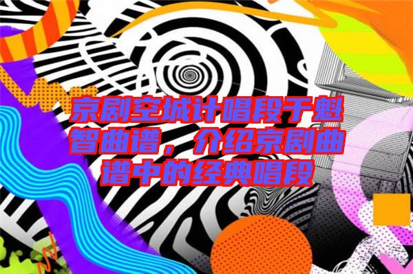京劇空城計唱段于魁智曲譜，介紹京劇曲譜中的經(jīng)典唱段