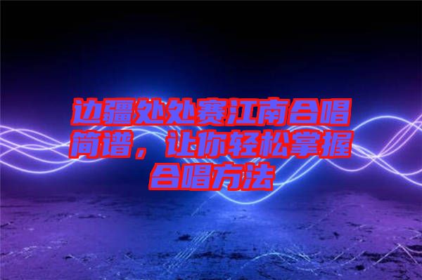 邊疆處處賽江南合唱簡譜，讓你輕松掌握合唱方法
