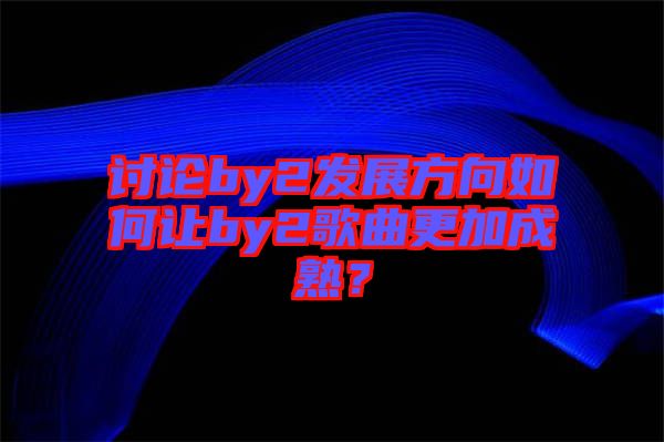 討論by2發(fā)展方向如何讓by2歌曲更加成熟？