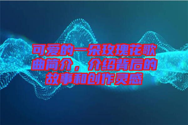 可愛(ài)的一朵玫瑰花歌曲簡(jiǎn)介，介紹背后的故事和創(chuàng)作靈感