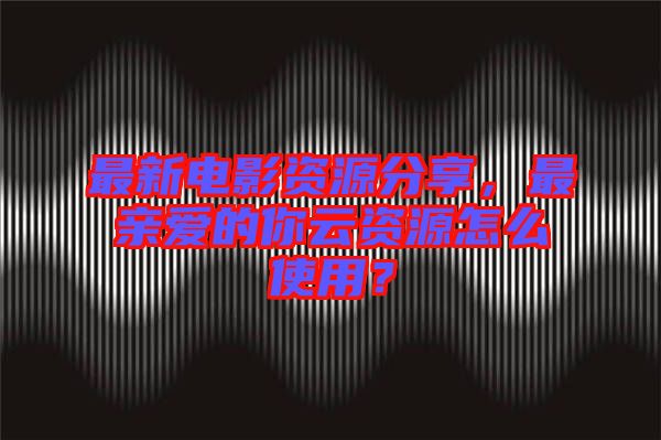 最新電影資源分享，最親愛(ài)的你云資源怎么使用？