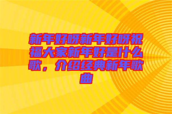 新年好呀新年好呀祝福大家新年好是什么歌，介紹經(jīng)典新年歌曲