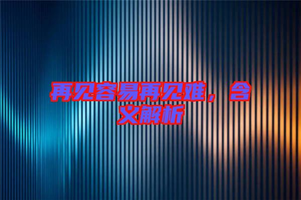 再見容易再見難，含義解析