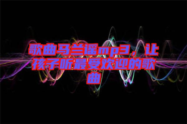 歌曲馬蘭謠mp3，讓孩子聽最受歡迎的歌曲