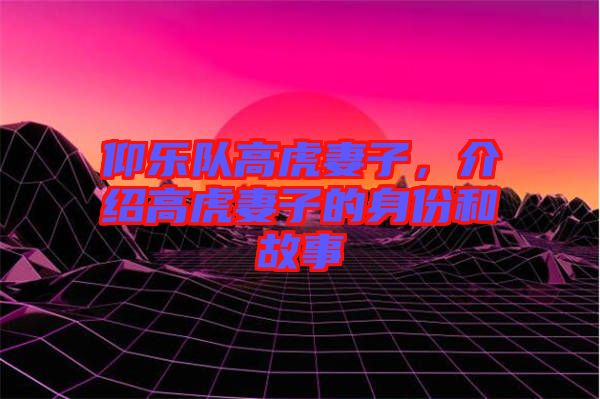 仰樂隊高虎妻子，介紹高虎妻子的身份和故事