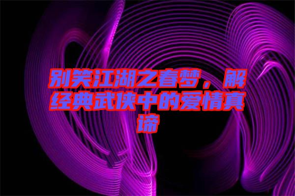 別笑江湖之春夢，解經(jīng)典武俠中的愛情真諦