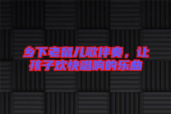 鄉(xiāng)下老鼠兒歌伴奏，讓孩子歡快唱響的樂曲