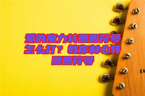 愛的魔力轉(zhuǎn)圈圈符號(hào)怎么打？教你制心轉(zhuǎn)圈圈符號(hào)