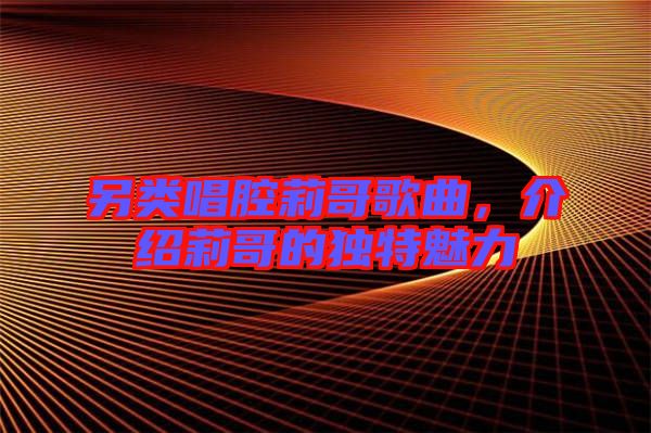 另類唱腔莉哥歌曲，介紹莉哥的獨(dú)特魅力