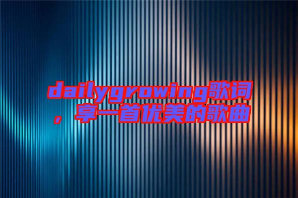 dailygrowing歌詞，享一首優(yōu)美的歌曲