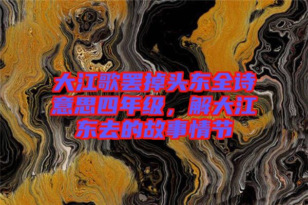 大江歌罷掉頭東全詩意思四年級，解大江東去的故事情節(jié)